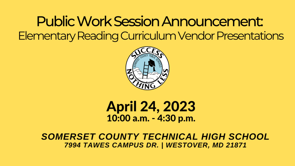 Public Work Session Announcement:  Elementary Reading Curriculum Vendor Presentations  April 24, 2023 10:00 a.m. - 4:30 p.m.  Somerset County Technical HIgh School 7994 tawes Campus Dr. | Westover, MD 21871
