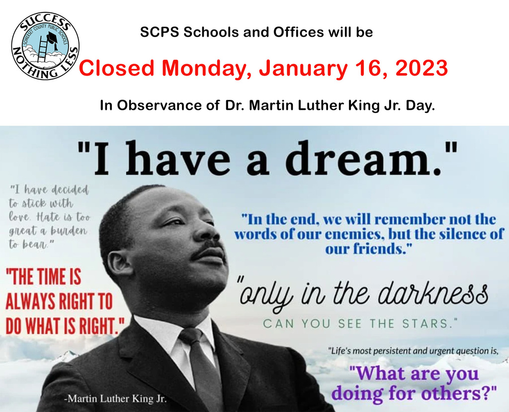 SCPS schools and offices will be closed Monday, January 16, 2023 in observance of Dr. MLK Jr. Day. Photo of Dr. MLK Jr. looking off into the distance with clouds in background. Quotes surround him "I have a dream." "Only in the darkness can you see the stars" "Life's most persistent and urgent question is, What are you doing for others?"