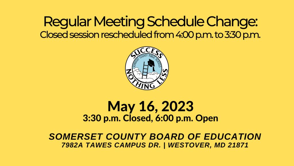 yellow background with scps logo in center with text that reads regular meeting schedule change: closed session rescheduled from 4:00 pm to 3:30 pm May 16, 2023 3:30 p.m. Closed, 6:00 p.m. open somerset county board of education 7982a tawes campus dr westover md 21871